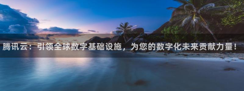 腾讯云：引领全球数字基础设施，为您的数字化未来贡献力量！