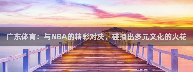 广东体育：与NBA的精彩对决，碰撞出多元文化的火花