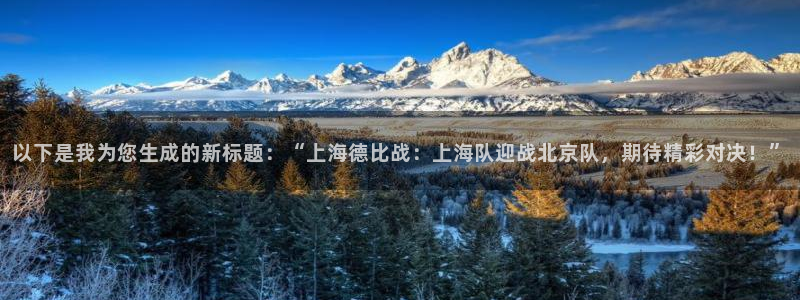 以下是我为您生成的新标题：“上海德比战：上海队迎战北京队，期待精彩对决！”