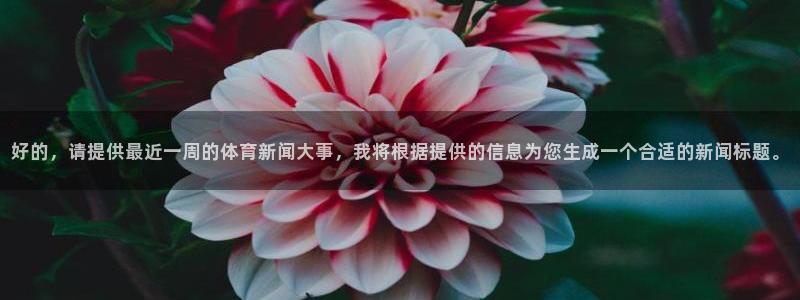 好的，请提供最近一周的体育新闻大事，我将根据提供的信息为您生成一个合适的新闻标题。