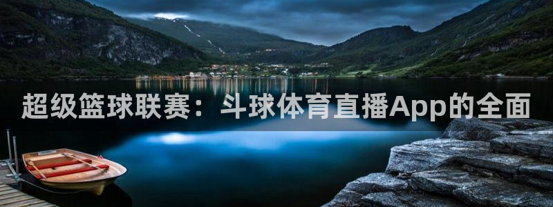 超级篮球联赛：斗球体育直播App的全面