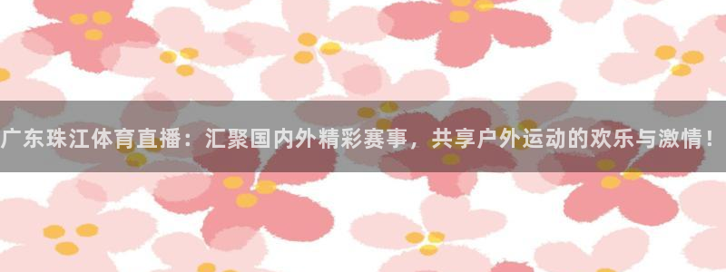 广东珠江体育直播：汇聚国内外精彩赛事，共享户外运动的欢乐与激情！