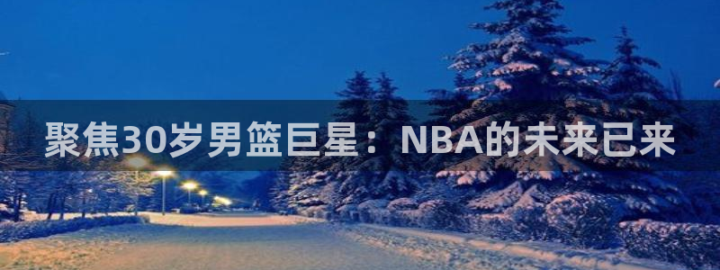 聚焦30岁男篮巨星：NBA的未来已来
