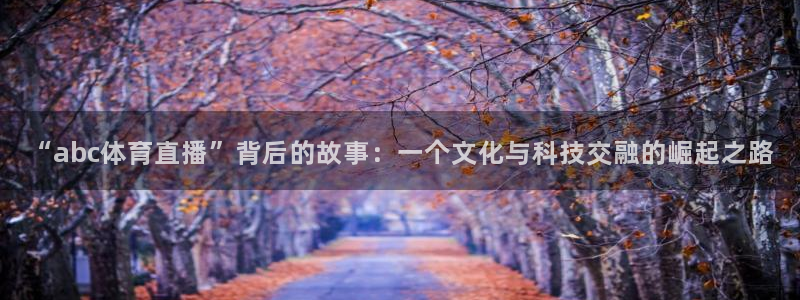 “abc体育直播”背后的故事：一个文化与科技交融的崛起之路