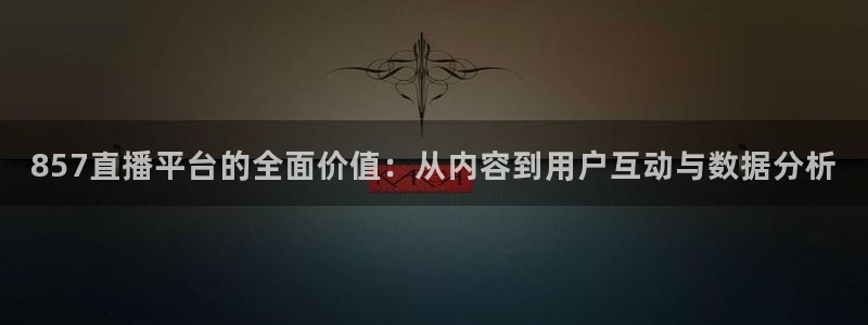 857直播平台的全面价值：从内容到用户互动与数据分析