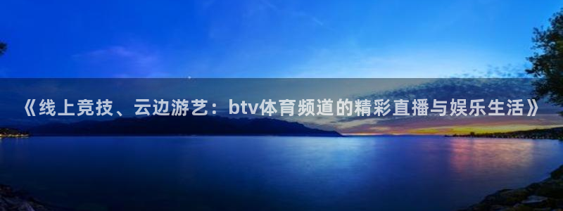 《线上竞技、云边游艺：btv体育频道的精彩直播与娱乐生活》