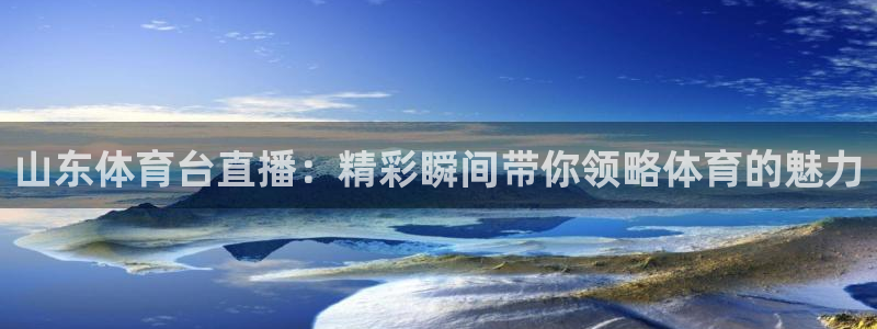 山东体育台直播：精彩瞬间带你领略体育的魅力