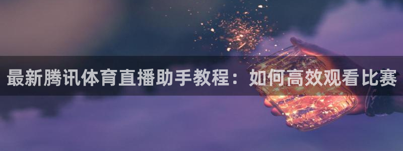 最新腾讯体育直播助手教程：如何高效观看比赛