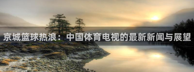 京城篮球热浪：中国体育电视的最新新闻与展望