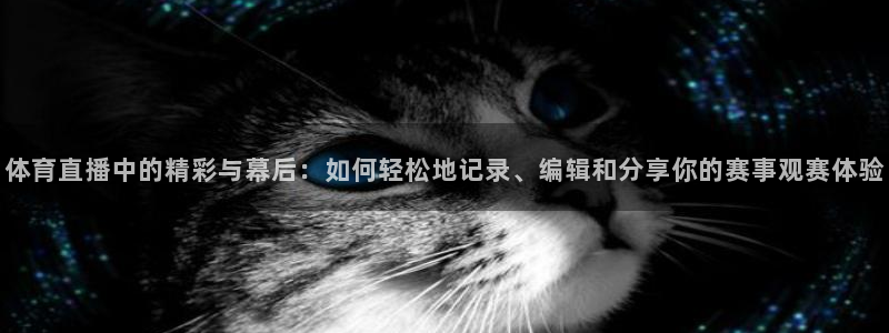 体育直播中的精彩与幕后：如何轻松地记录、编辑和分享你的赛事观赛体验