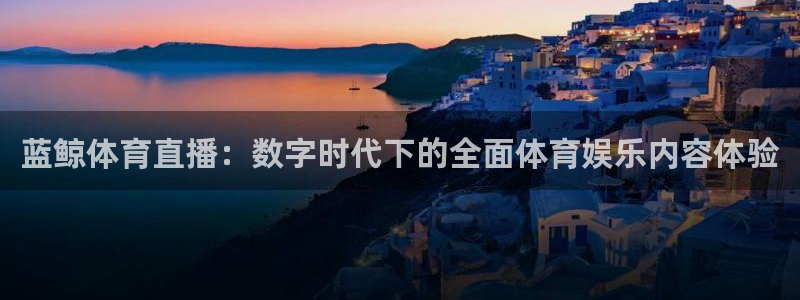 蓝鲸体育直播：数字时代下的全面体育娱乐内容体验