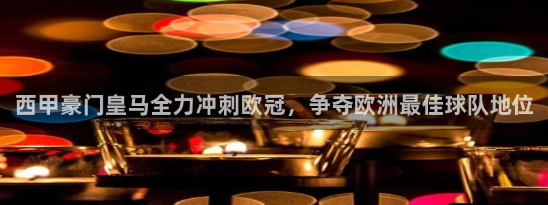 西甲豪门皇马全力冲刺欧冠，争夺欧洲最佳球队地位